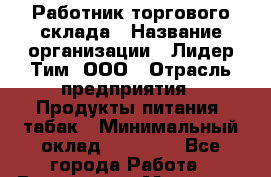 Работник торгового склада › Название организации ­ Лидер Тим, ООО › Отрасль предприятия ­ Продукты питания, табак › Минимальный оклад ­ 37 000 - Все города Работа » Вакансии   . Мордовия респ.